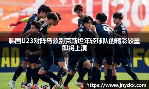 韩国U23对阵乌兹别克斯坦年轻球队的精彩较量即将上演