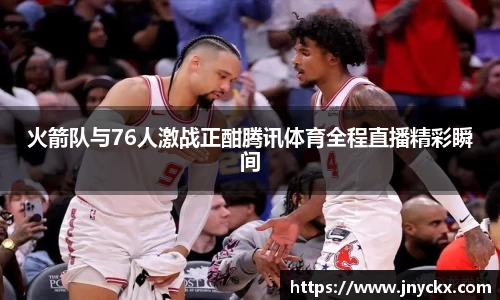 火箭队与76人激战正酣腾讯体育全程直播精彩瞬间