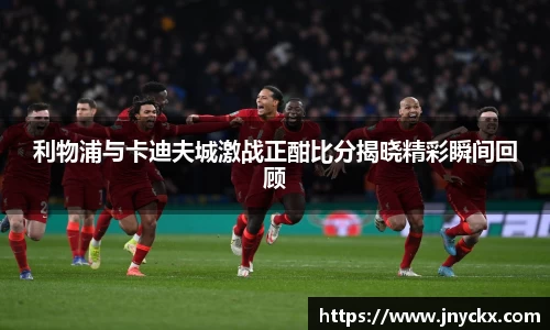 利物浦与卡迪夫城激战正酣比分揭晓精彩瞬间回顾