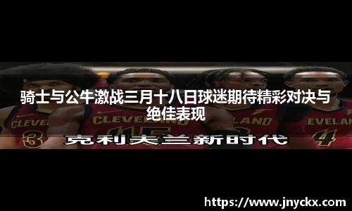 骑士与公牛激战三月十八日球迷期待精彩对决与绝佳表现