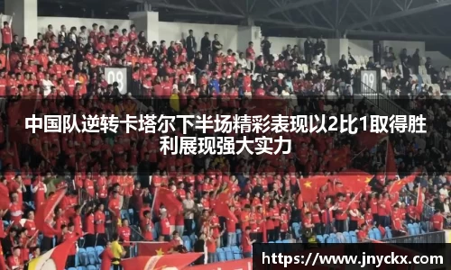 中国队逆转卡塔尔下半场精彩表现以2比1取得胜利展现强大实力