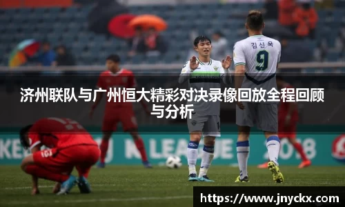 济州联队与广州恒大精彩对决录像回放全程回顾与分析