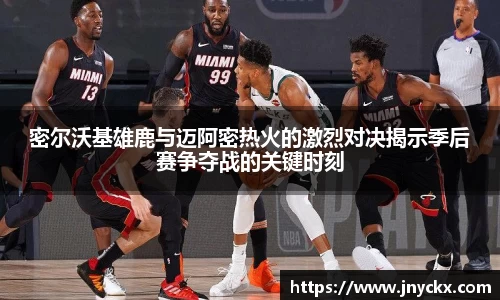 密尔沃基雄鹿与迈阿密热火的激烈对决揭示季后赛争夺战的关键时刻